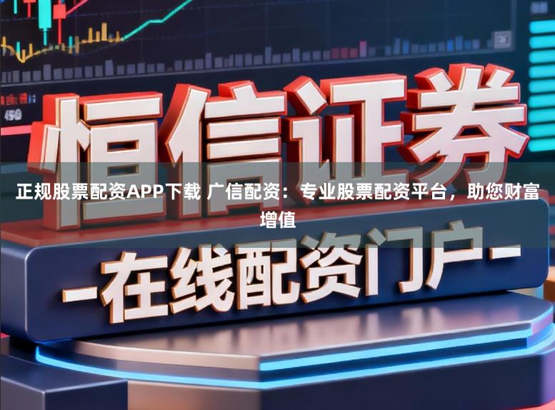 正规股票配资APP下载 广信配资：专业股票配资平台，助您财富增值