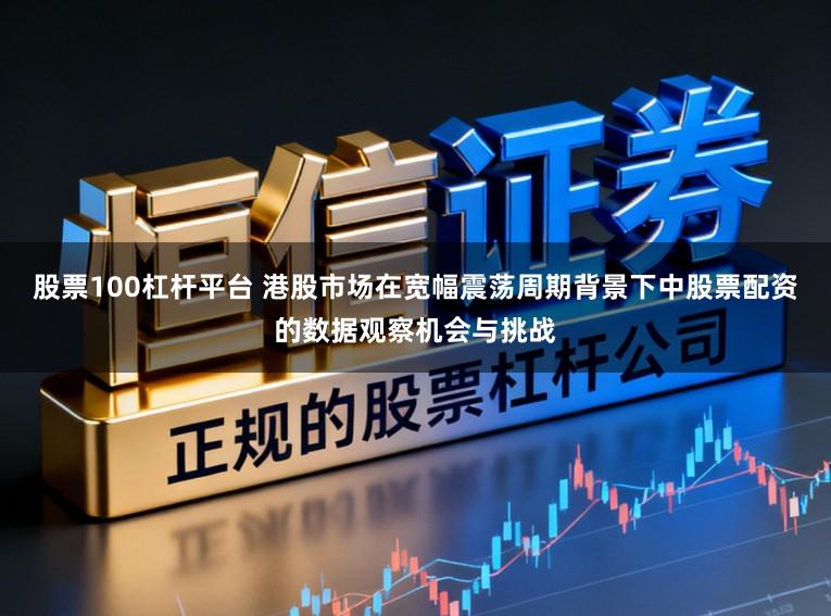 股票100杠杆平台 港股市场在宽幅震荡周期背景下中股票配资的数据观察机会与挑战