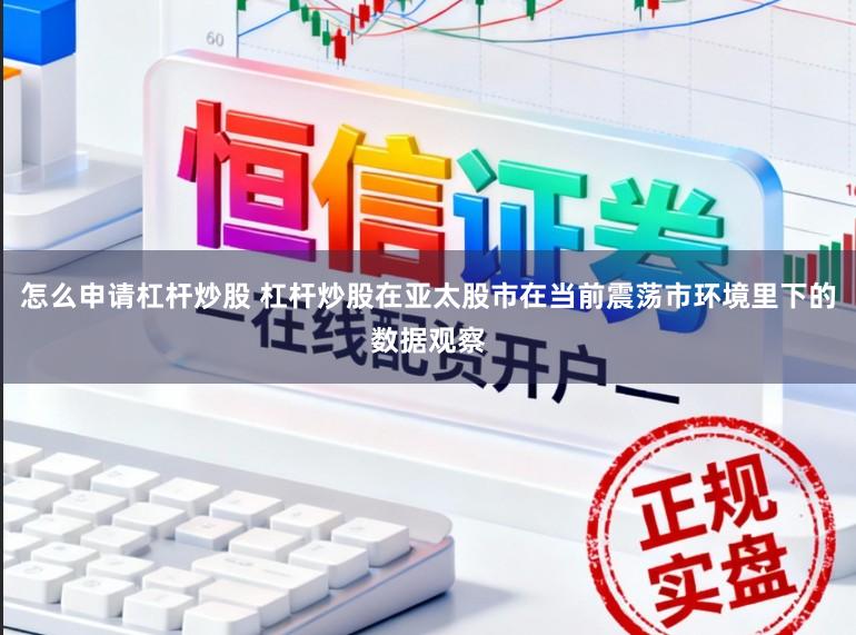 怎么申请杠杆炒股 杠杆炒股在亚太股市在当前震荡市环境里下的数据观察