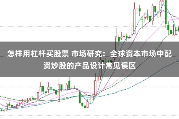 怎样用杠杆买股票 市场研究：全球资本市场中配资炒股的产品设计常见误区