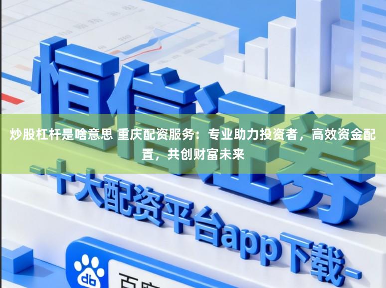 炒股杠杆是啥意思 重庆配资服务：专业助力投资者，高效资金配置，共创财富未来