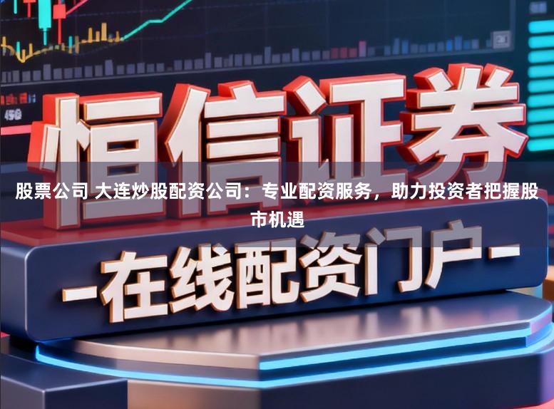 股票公司 大连炒股配资公司：专业配资服务，助力投资者把握股市机遇