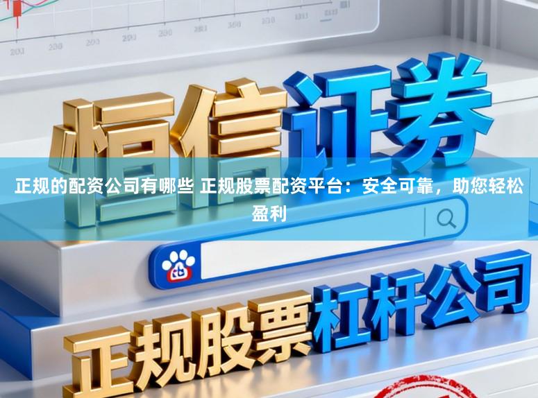 正规的配资公司有哪些 正规股票配资平台：安全可靠，助您轻松盈利