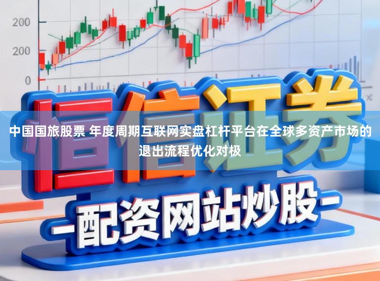 中国国旅股票 年度周期互联网实盘杠杆平台在全球多资产市场的退出流程优化对极