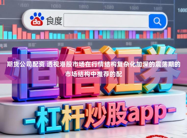期货公司配资 透视港股市场在行情结构复杂化加深的震荡期的市场结构中推荐的配