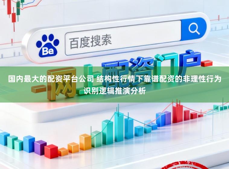 国内最大的配资平台公司 结构性行情下靠谱配资的非理性行为识别逻辑推演分析