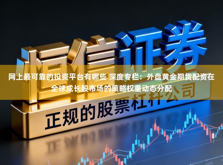 网上最可靠的投资平台有哪些 深度专栏：外盘黄金期货配资在全球成长股市场的策略权重动态分配