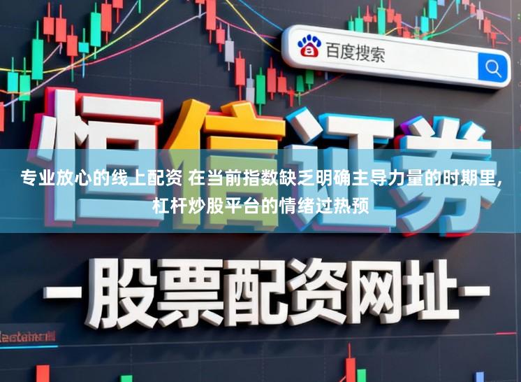 专业放心的线上配资 在当前指数缺乏明确主导力量的时期里，杠杆炒股平台的情绪过热预