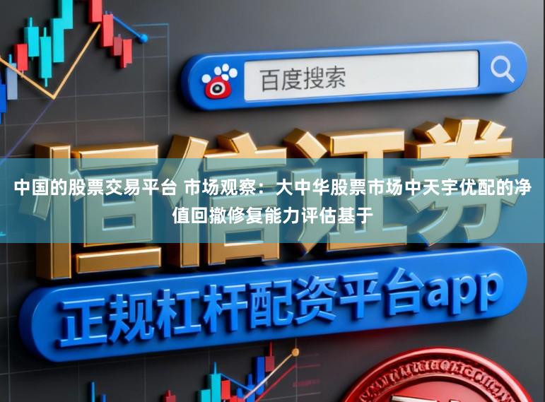 中国的股票交易平台 市场观察：大中华股票市场中天宇优配的净值回撤修复能力评估基于