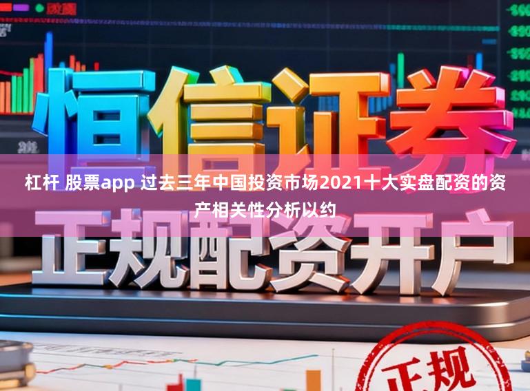 杠杆 股票app 过去三年中国投资市场2021十大实盘配资的资产相关性分析以约