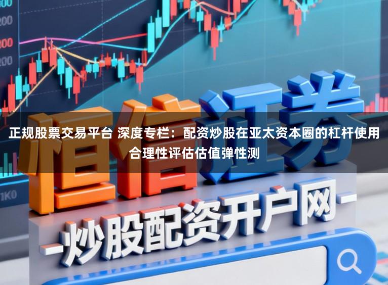 正规股票交易平台 深度专栏：配资炒股在亚太资本圈的杠杆使用合理性评估估值弹性测