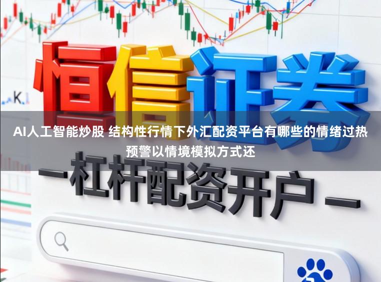AI人工智能炒股 结构性行情下外汇配资平台有哪些的情绪过热预警以情境模拟方式还