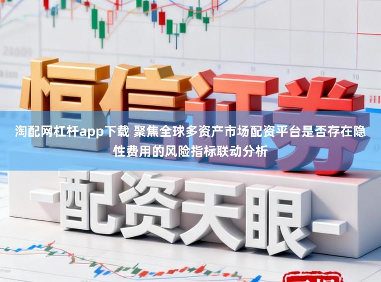 淘配网杠杆app下载 聚焦全球多资产市场配资平台是否存在隐性费用的风险指标联动分析