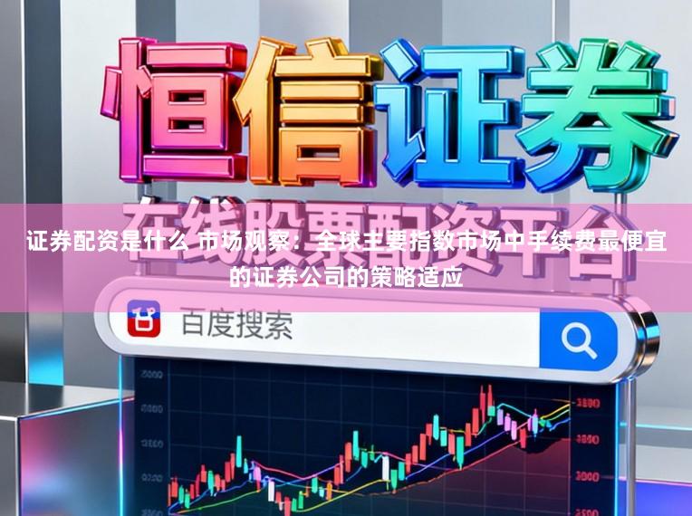 证券配资是什么 市场观察：全球主要指数市场中手续费最便宜的证券公司的策略适应