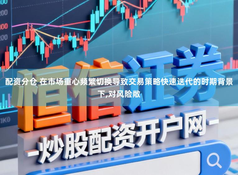配资分仓 在市场重心频繁切换导致交易策略快速迭代的时期背景下，对风险敞
