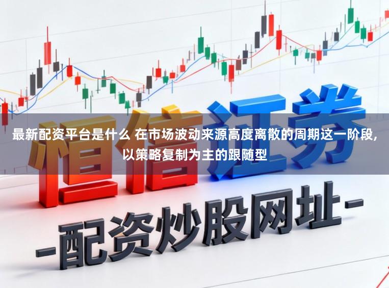 最新配资平台是什么 在市场波动来源高度离散的周期这一阶段，以策略复制为主的跟随型