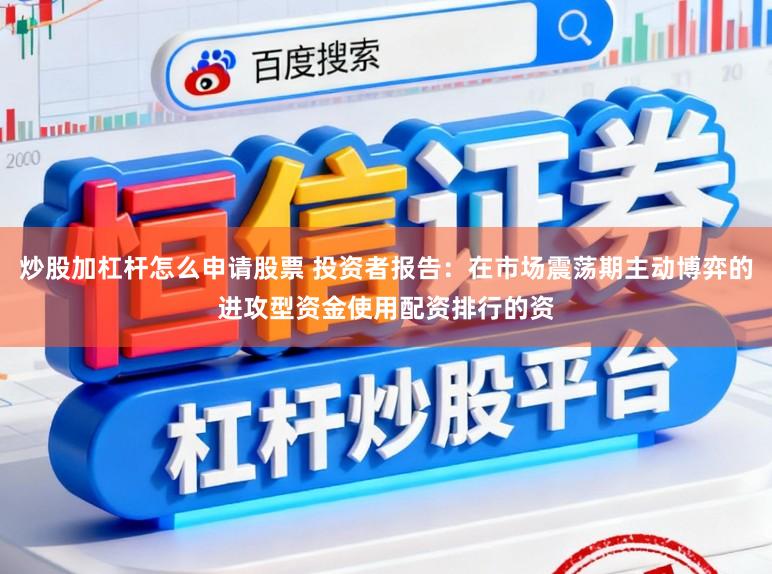 炒股加杠杆怎么申请股票 投资者报告：在市场震荡期主动博弈的进攻型资金使用配资排行的资