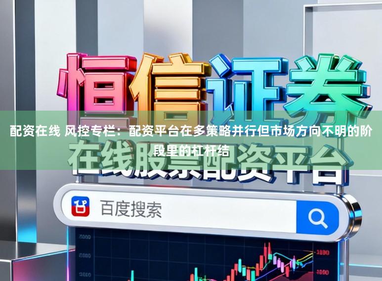 配资在线 风控专栏：配资平台在多策略并行但市场方向不明的阶段里的杠杆结