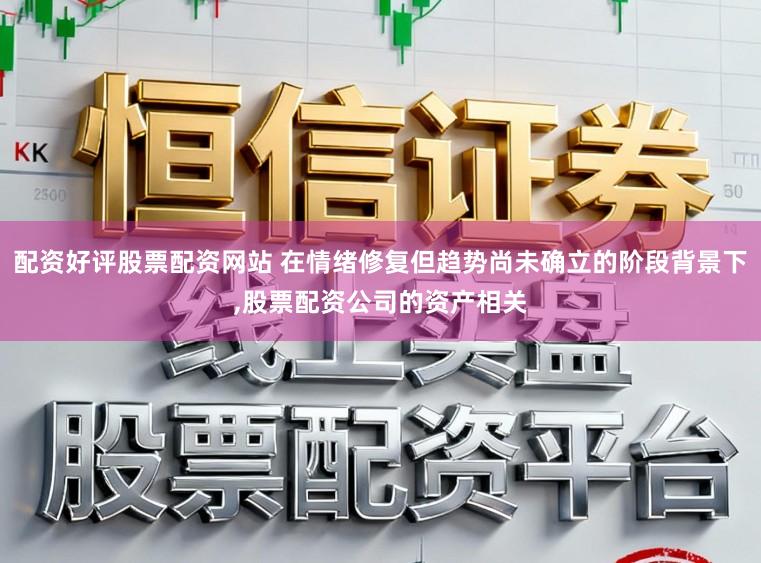 配资好评股票配资网站 在情绪修复但趋势尚未确立的阶段背景下，股票配资公司的资产相关
