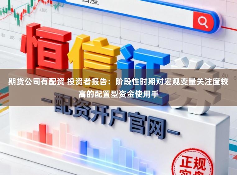 期货公司有配资 投资者报告：阶段性时期对宏观变量关注度较高的配置型资金使用手