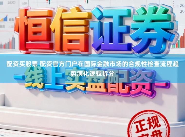 配资买股票 配资官方门户在国际金融市场的合规性检查流程趋势演化逻辑拆分