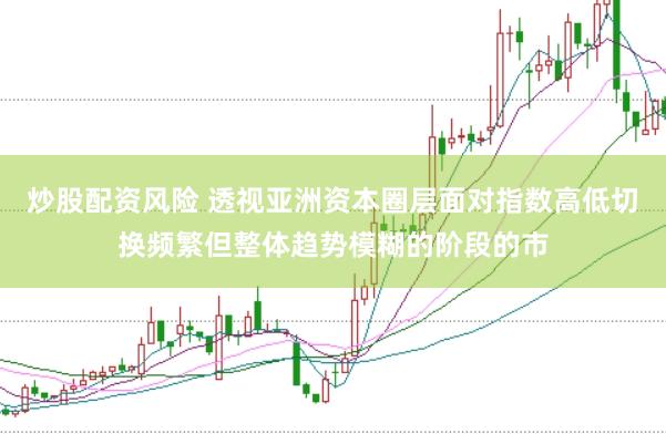 炒股配资风险 透视亚洲资本圈层面对指数高低切换频繁但整体趋势模糊的阶段的市