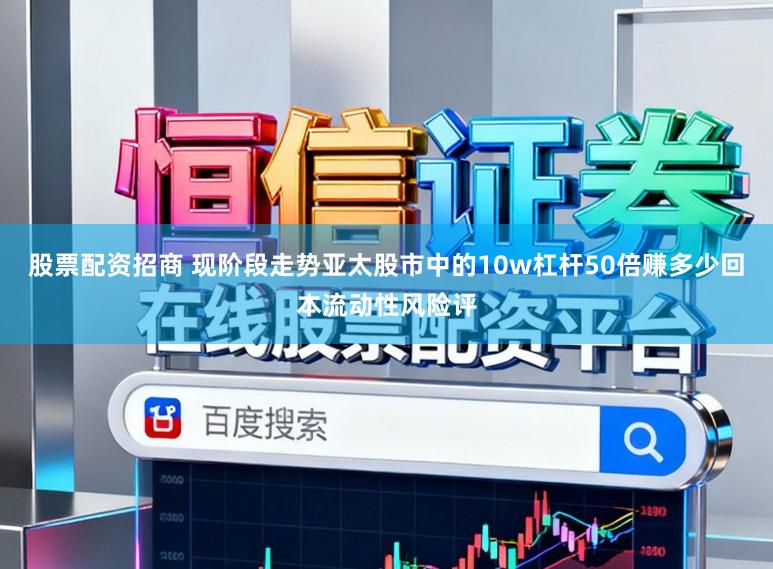 股票配资招商 现阶段走势亚太股市中的10w杠杆50倍赚多少回本流动性风险评