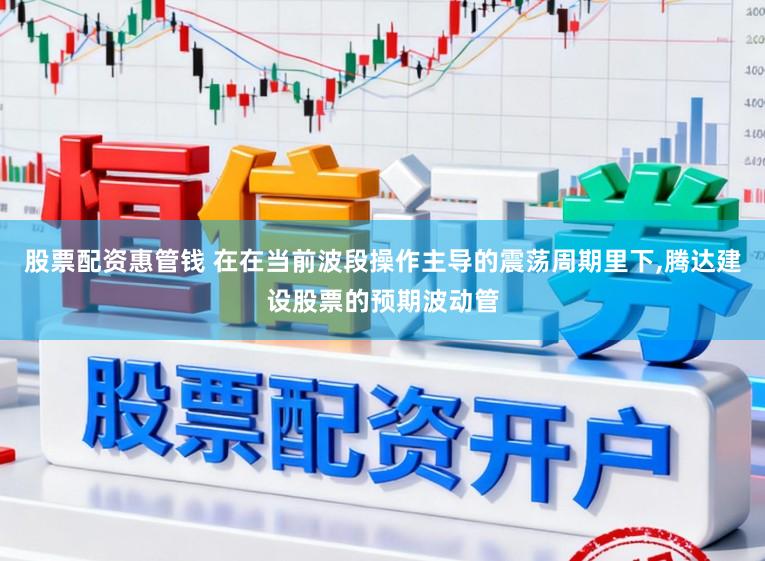 股票配资惠管钱 在在当前波段操作主导的震荡周期里下，腾达建设股票的预期波动管