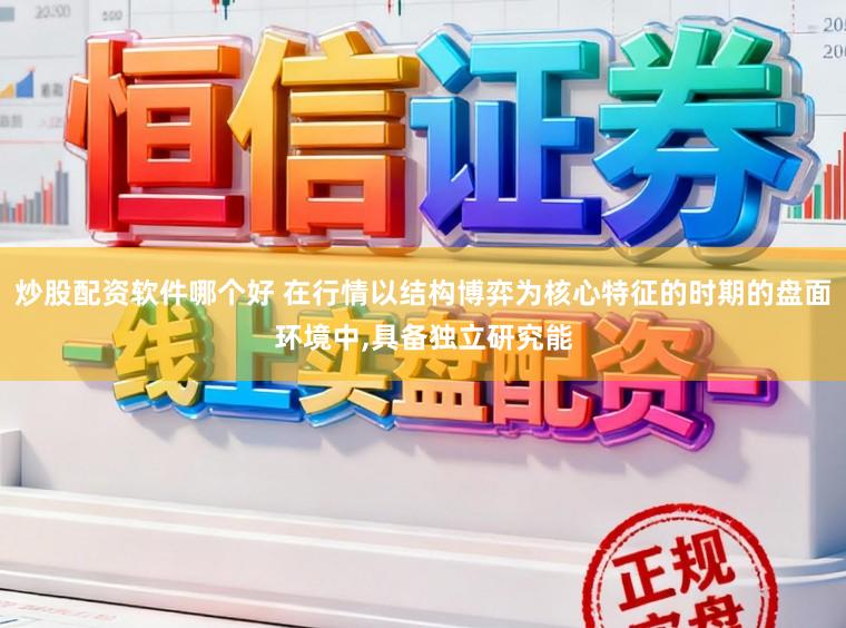炒股配资软件哪个好 在行情以结构博弈为核心特征的时期的盘面环境中,具备独立研究能