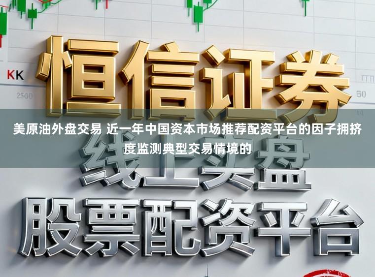 美原油外盘交易 近一年中国资本市场推荐配资平台的因子拥挤度监测典型交易情境的