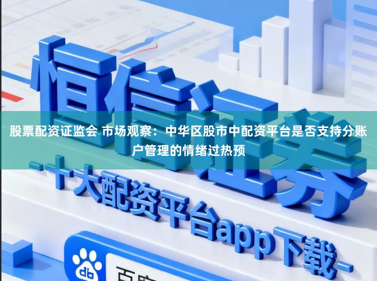 股票配资证监会 市场观察：中华区股市中配资平台是否支持分账户管理的情绪过热预