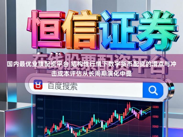 国内最优业绩配资平台 结构性行情下数字货币配资的滑点与冲击成本评估从长周期演化中提