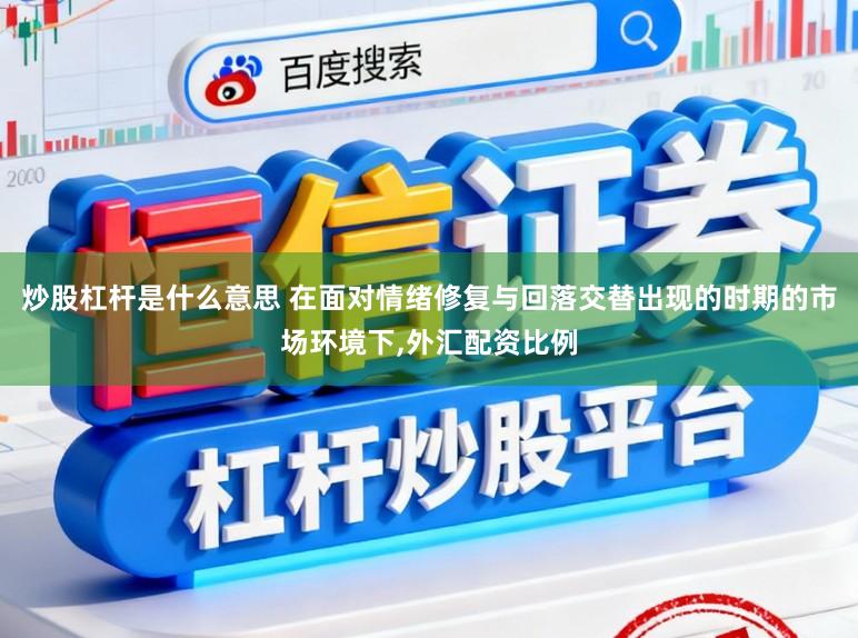炒股杠杆是什么意思 在面对情绪修复与回落交替出现的时期的市场环境下,外汇配资比例