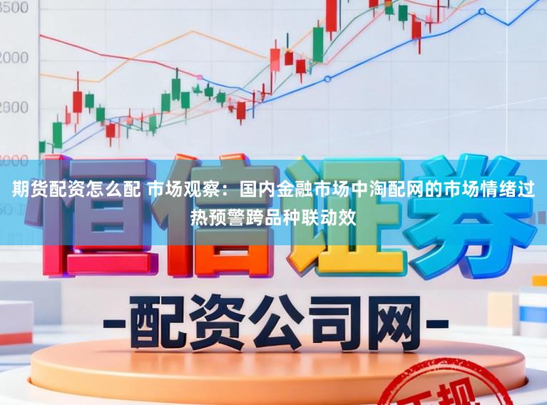 期货配资怎么配 市场观察：国内金融市场中淘配网的市场情绪过热预警跨品种联动效
