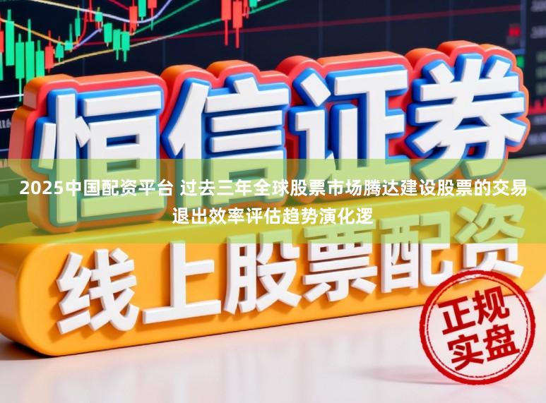 2025中国配资平台 过去三年全球股票市场腾达建设股票的交易退出效率评估趋势演化逻