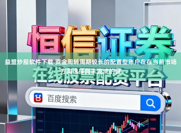 益盟炒股软件下载 资金周转周期较长的配置型账户在在当前市场方向选择尚未完成的窗