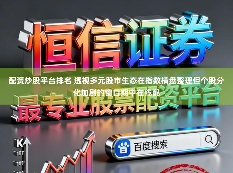 配资炒股平台排名 透视多元股市生态在指数横盘整理但个股分化加剧的窗口期中在线配