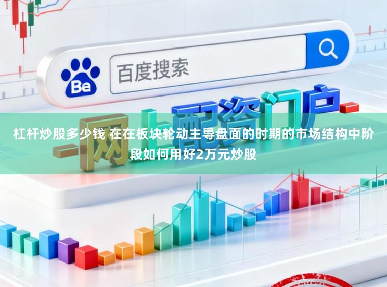 杠杆炒股多少钱 在在板块轮动主导盘面的时期的市场结构中阶段如何用好2万元炒股
