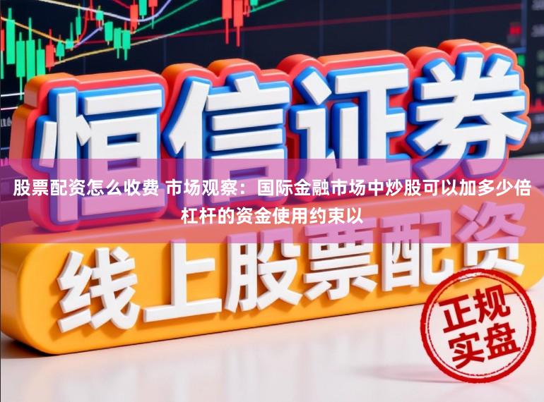 股票配资怎么收费 市场观察：国际金融市场中炒股可以加多少倍杠杆的资金使用约束以