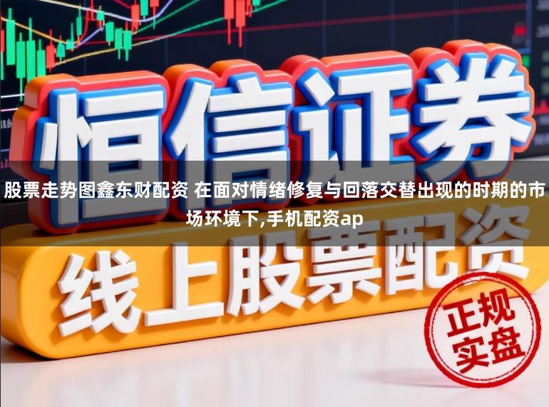 股票走势图鑫东财配资 在面对情绪修复与回落交替出现的时期的市场环境下，手机配资ap