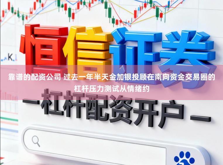 靠谱的配资公司 过去一年半天金加银投顾在南向资金交易圈的杠杆压力测试从情绪约