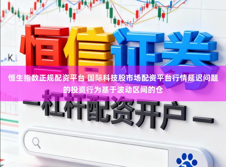 恒生指数正规配资平台 国际科技股市场配资平台行情延迟问题的投资行为基于波动区间的仓