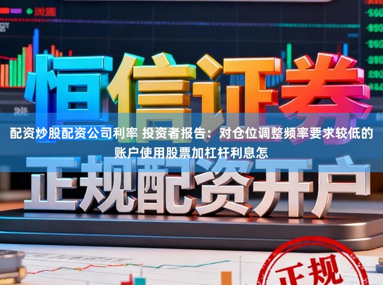 配资炒股配资公司利率 投资者报告：对仓位调整频率要求较低的账户使用股票加杠杆利息怎