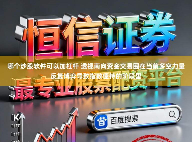 哪个炒股软件可以加杠杆 透视南向资金交易圈在当前多空力量反复博弈导致指数僵持的阶段里