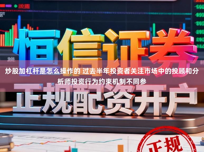 炒股加杠杆是怎么操作的 过去半年投资者关注市场中的投顾和分析师投资行为约束机制不同参