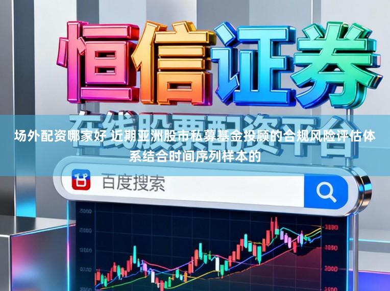 场外配资哪家好 近期亚洲股市私募基金投顾的合规风险评估体系结合时间序列样本的