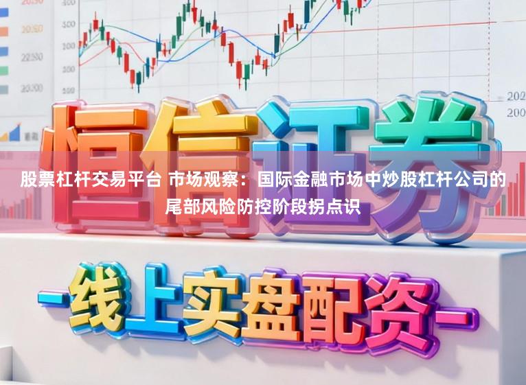 股票杠杆交易平台 市场观察：国际金融市场中炒股杠杆公司的尾部风险防控阶段拐点识
