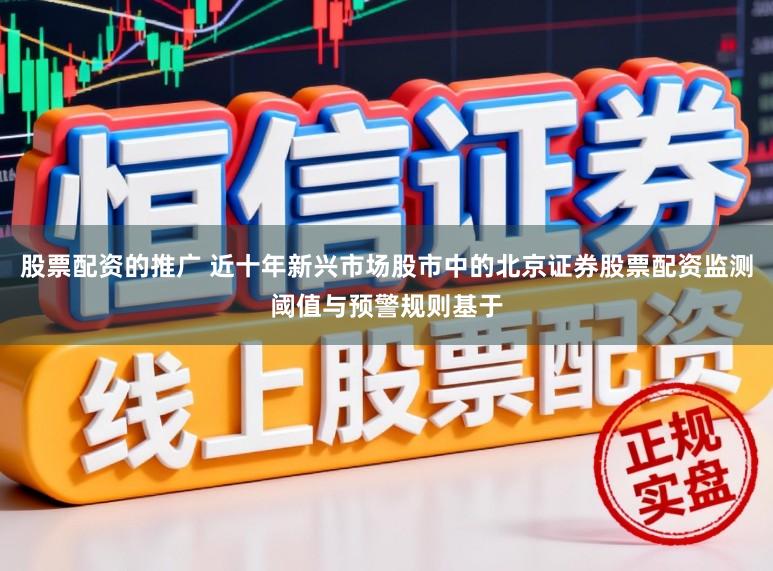 股票配资的推广 近十年新兴市场股市中的北京证券股票配资监测阈值与预警规则基于