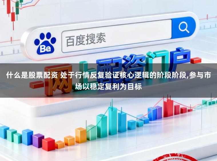 什么是股票配资 处于行情反复验证核心逻辑的阶段阶段,参与市场以稳定复利为目标