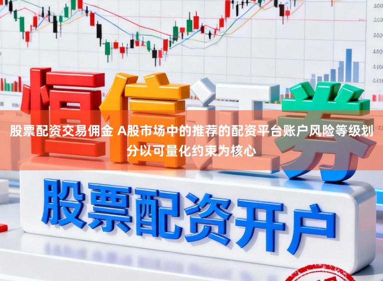 股票配资交易佣金 A股市场中的推荐的配资平台账户风险等级划分以可量化约束为核心